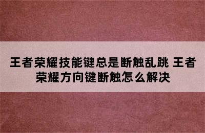 王者荣耀技能键总是断触乱跳 王者荣耀方向键断触怎么解决